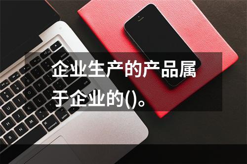 企业生产的产品属于企业的()。