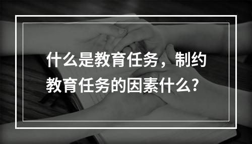 什么是教育任务，制约教育任务的因素什么?