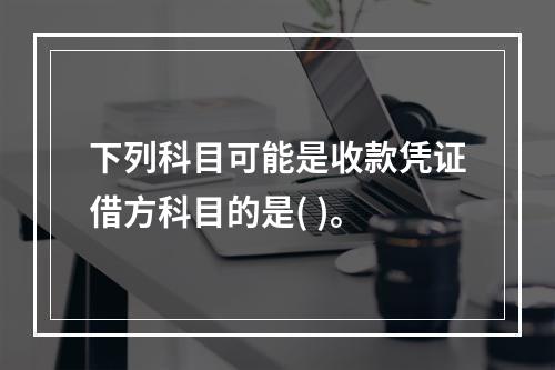 下列科目可能是收款凭证借方科目的是( )。