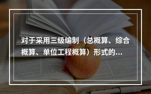 对于采用三级编制（总概算、综合概算、单位工程概算）形式的设计