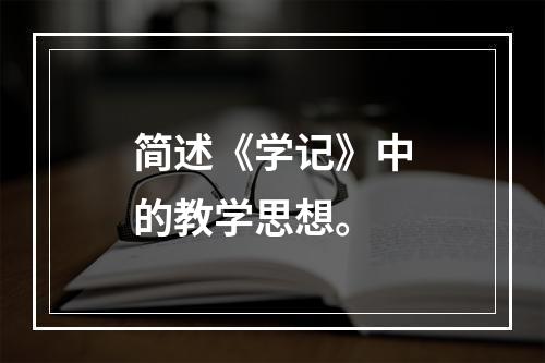 简述《学记》中的教学思想。