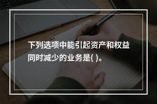 下列选项中能引起资产和权益同时减少的业务是( )。