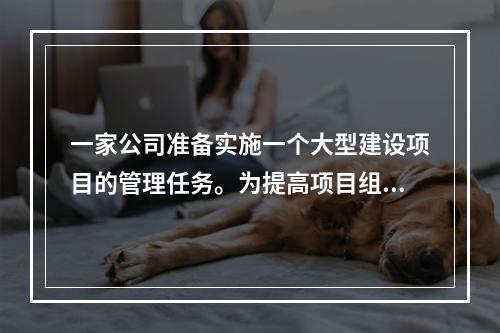 一家公司准备实施一个大型建设项目的管理任务。为提高项目组织系