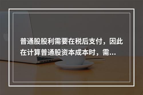 普通股股利需要在税后支付，因此在计算普通股资本成本时，需要考