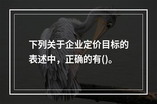 下列关于企业定价目标的表述中，正确的有()。