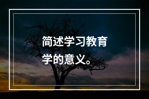 简述学习教育学的意义。