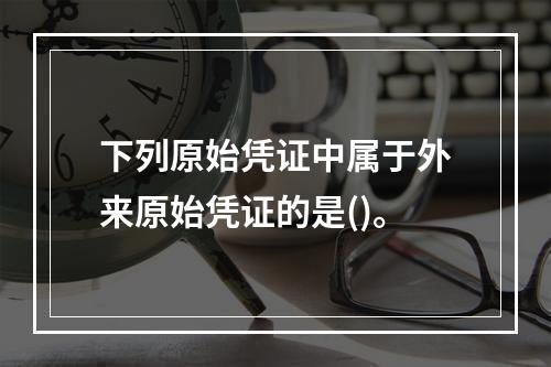 下列原始凭证中属于外来原始凭证的是()。