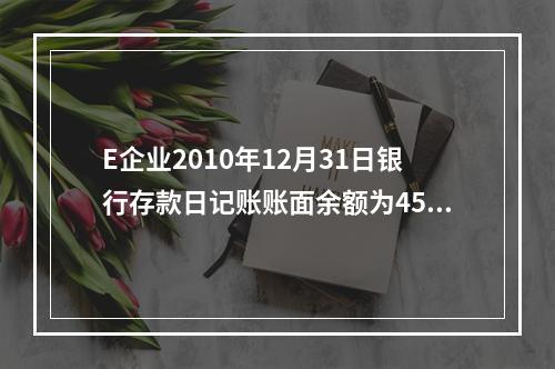 E企业2010年12月31日银行存款日记账账面余额为4560