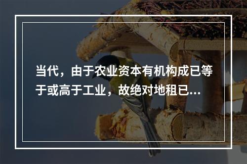 当代，由于农业资本有机构成已等于或高于工业，故绝对地租已不存