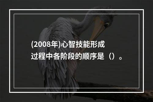 (2008年)心智技能形成过程中各阶段的顺序是（）。