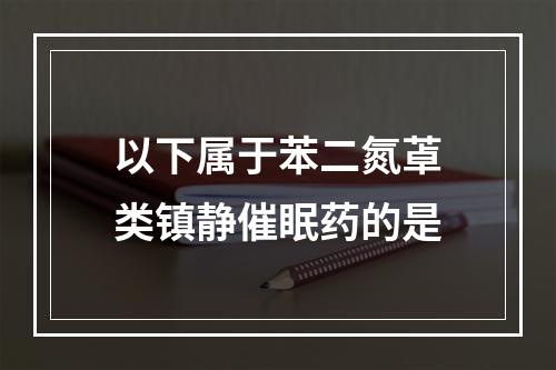 以下属于苯二氮䓬类镇静催眠药的是