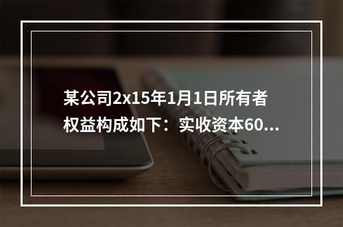 某公司2x15年1月1日所有者权益构成如下：实收资本600万