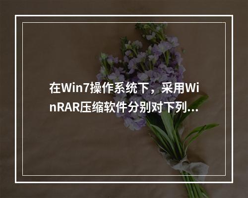 在Win7操作系统下，采用WinRAR压缩软件分别对下列文件