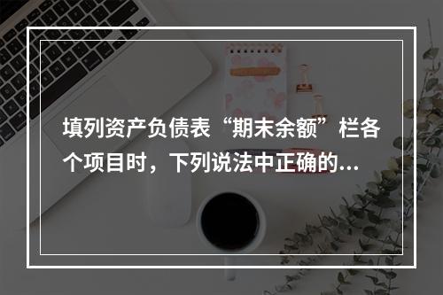 填列资产负债表“期末余额”栏各个项目时，下列说法中正确的是(