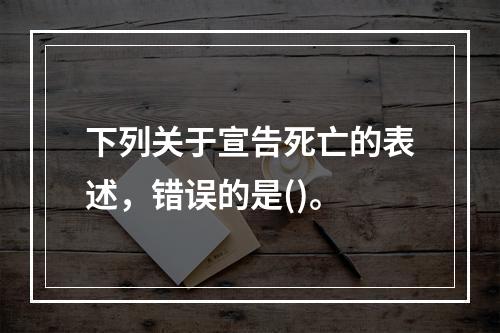 下列关于宣告死亡的表述，错误的是()。