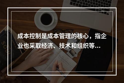 成本控制是成本管理的核心，指企业也采取经济、技术和组织等手段