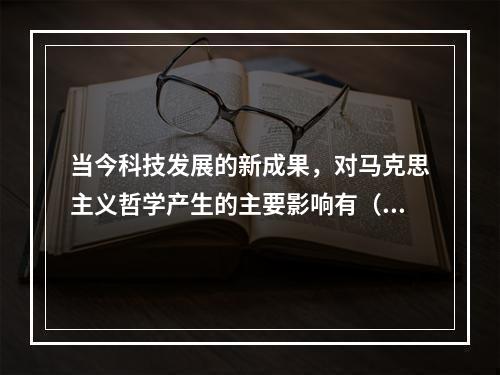 当今科技发展的新成果，对马克思主义哲学产生的主要影响有（）