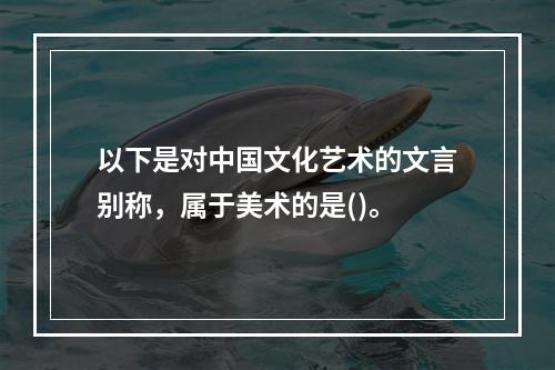 以下是对中国文化艺术的文言别称，属于美术的是()。