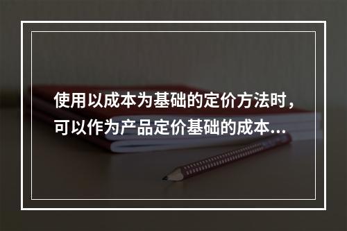 使用以成本为基础的定价方法时，可以作为产品定价基础的成本类型