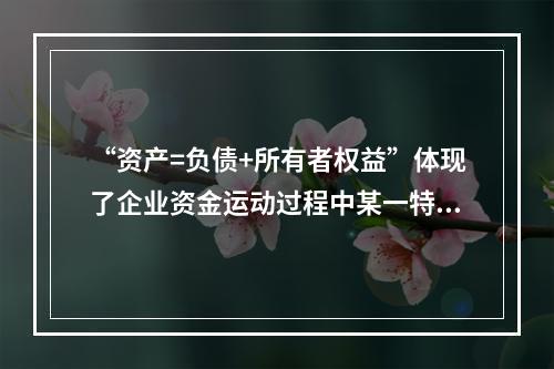 “资产=负债+所有者权益”体现了企业资金运动过程中某一特定时