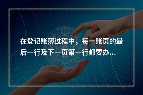 在登记账簿过程中，每一账页的最后一行及下一页第一行都要办理转