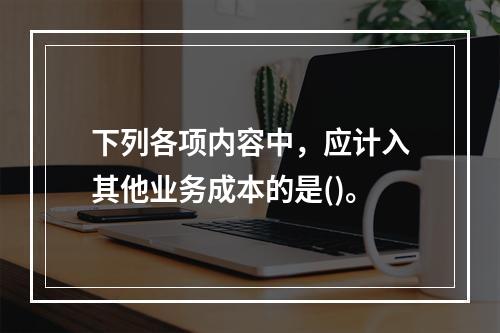 下列各项内容中，应计入其他业务成本的是()。