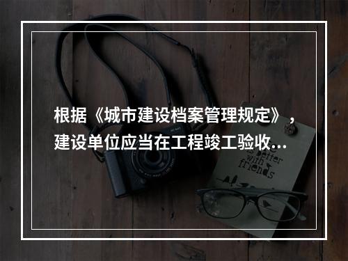 根据《城市建设档案管理规定》，建设单位应当在工程竣工验收后（