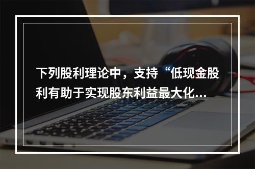 下列股利理论中，支持“低现金股利有助于实现股东利益最大化目标