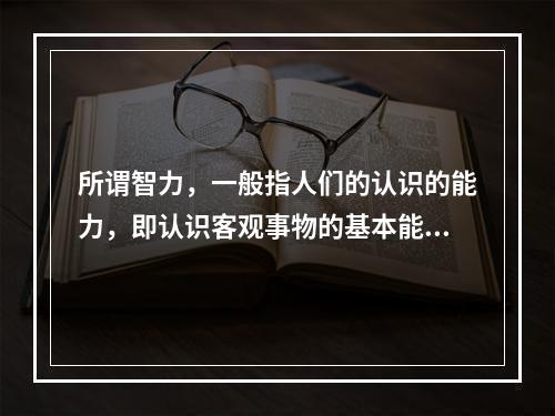 所谓智力，一般指人们的认识的能力，即认识客观事物的基本能力，