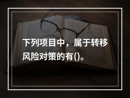 下列项目中，属于转移风险对策的有()。