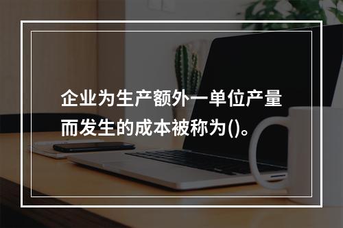 企业为生产额外一单位产量而发生的成本被称为()。