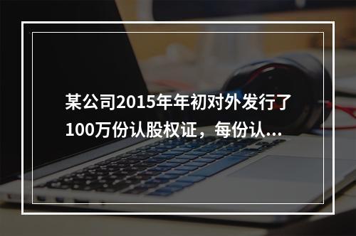 某公司2015年年初对外发行了100万份认股权证，每份认股权