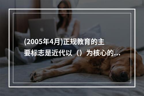 (2005年4月)正规教育的主要标志是近代以（）为核心的教育