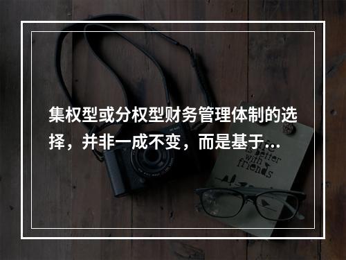 集权型或分权型财务管理体制的选择，并非一成不变，而是基于环境