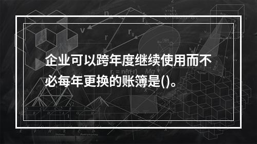 企业可以跨年度继续使用而不必每年更换的账簿是()。