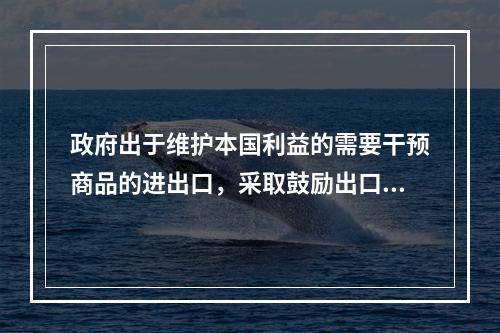 政府出于维护本国利益的需要干预商品的进出口，采取鼓励出口和限