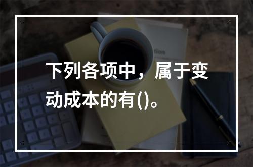 下列各项中，属于变动成本的有()。