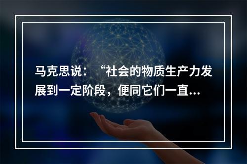 马克思说：“社会的物质生产力发展到一定阶段，便同它们一直在其