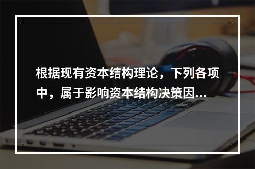 根据现有资本结构理论，下列各项中，属于影响资本结构决策因素的