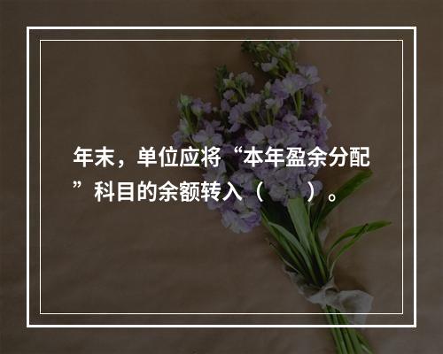 年末，单位应将“本年盈余分配”科目的余额转入（　　）。