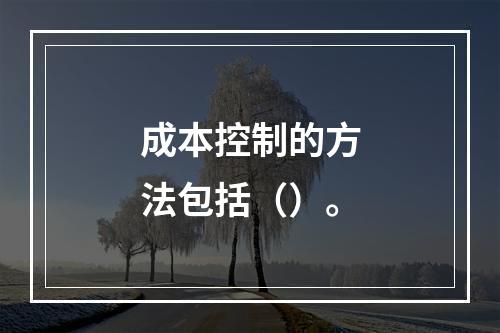 成本控制的方法包括（）。