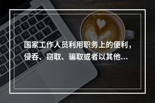 国家工作人员利用职务上的便利，侵吞、窃取、骗取或者以其他手段