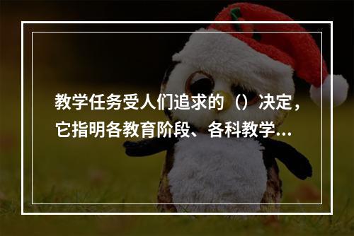 教学任务受人们追求的（）决定，它指明各教育阶段、各科教学应实