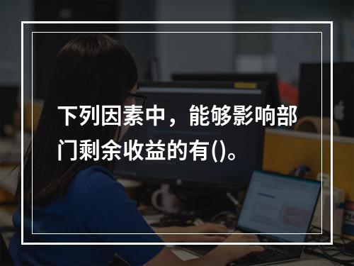 下列因素中，能够影响部门剩余收益的有()。