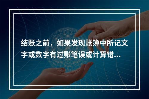 结账之前，如果发现账簿中所记文字或数字有过账笔误或计算错误，