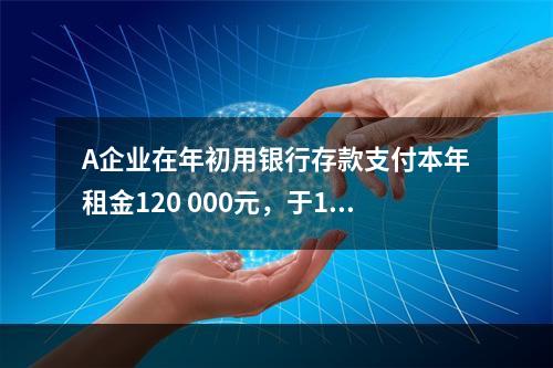 A企业在年初用银行存款支付本年租金120 000元，于1月末