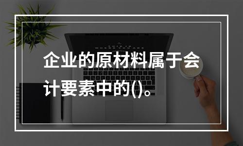 企业的原材料属于会计要素中的()。