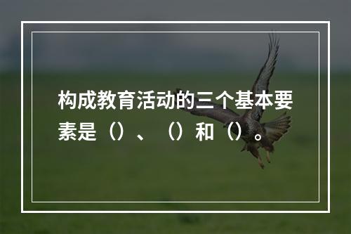 构成教育活动的三个基本要素是（）、（）和（）。