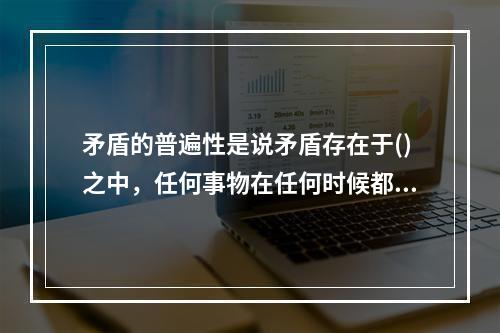 矛盾的普遍性是说矛盾存在于()之中，任何事物在任何时候都存在