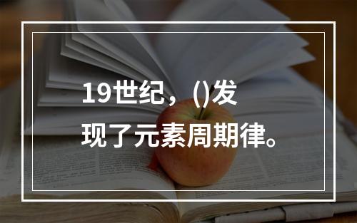 19世纪，()发现了元素周期律。